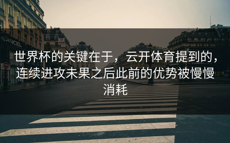 世界杯的关键在于，云开体育提到的，连续进攻未果之后此前的优势被慢慢消耗
