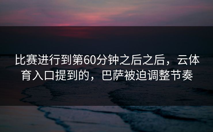 比赛进行到第60分钟之后之后，云体育入口提到的，巴萨被迫调整节奏