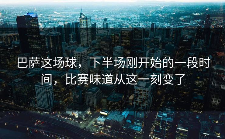 巴萨这场球，下半场刚开始的一段时间，比赛味道从这一刻变了