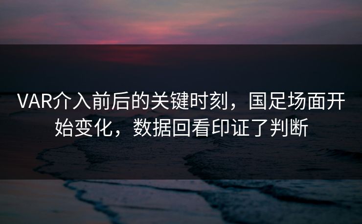 VAR介入前后的关键时刻，国足场面开始变化，数据回看印证了判断