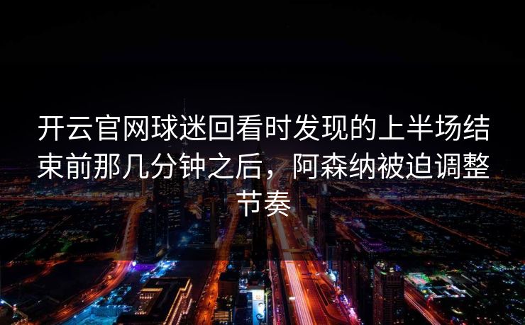开云官网球迷回看时发现的上半场结束前那几分钟之后，阿森纳被迫调整节奏