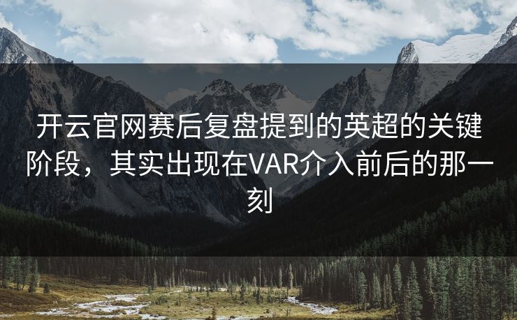 开云官网赛后复盘提到的英超的关键阶段，其实出现在VAR介入前后的那一刻