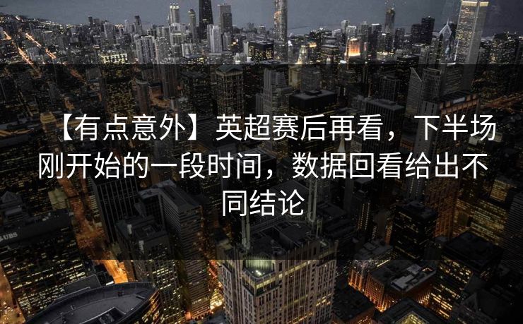 【有点意外】英超赛后再看，下半场刚开始的一段时间，数据回看给出不同结论