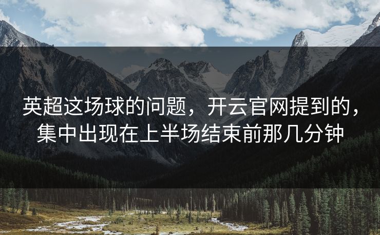 英超这场球的问题，开云官网提到的，集中出现在上半场结束前那几分钟