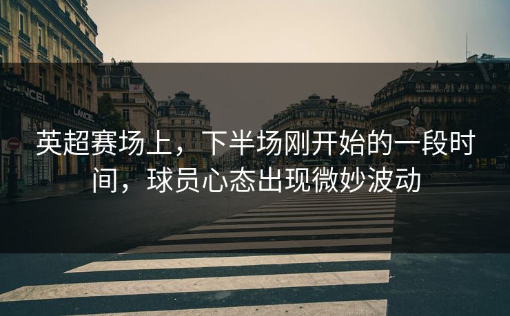 英超赛场上，下半场刚开始的一段时间，球员心态出现微妙波动