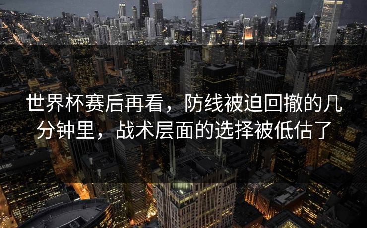 世界杯赛后再看，防线被迫回撤的几分钟里，战术层面的选择被低估了