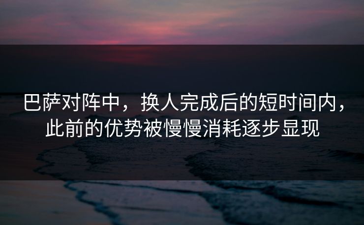 巴萨对阵中,换人完成后的短时间内,此前的优势被慢慢消耗逐步显现 巴萨对阵中,换人完成后的短时间内,此前的优势被慢慢消耗逐步显现