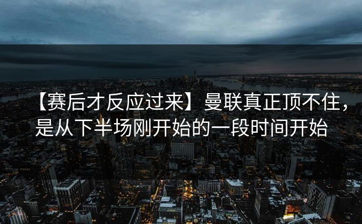 【赛后才反应过来】曼联真正顶不住，是从下半场刚开始的一段时间开始