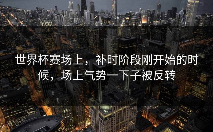世界杯赛场上，补时阶段刚开始的时候，场上气势一下子被反转