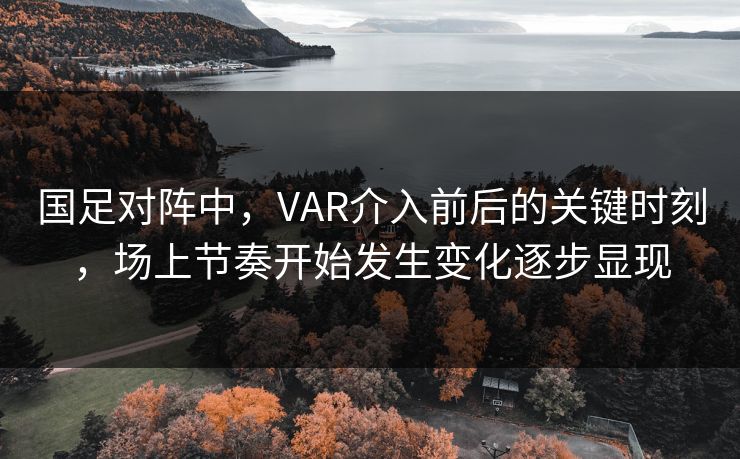 国足对阵中，VAR介入前后的关键时刻，场上节奏开始发生变化逐步显现