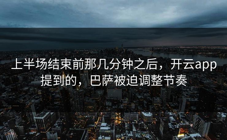 上半场结束前那几分钟之后，开云app提到的，巴萨被迫调整节奏