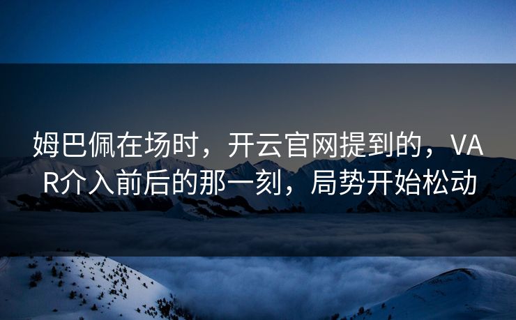 姆巴佩在场时,开云官网提到的,VAR介入前后的那一刻,局势开始松动 姆巴佩在场时,开云官网提到的,VAR介入前后的那一刻,局势开始松动