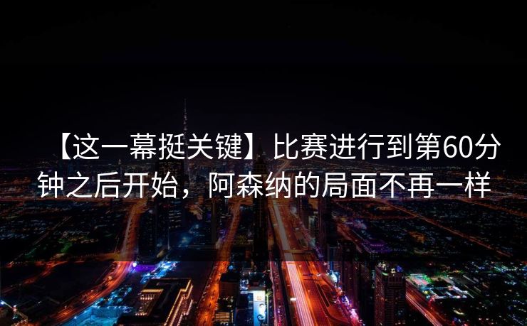 【这一幕挺关键】比赛进行到第60分钟之后开始,阿森纳的局面不再一样 【这一幕挺关键】比赛进行到第60分钟之后开始,阿森纳的局面不再一样