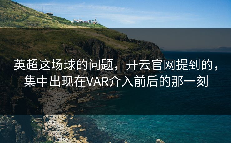 英超这场球的问题，开云官网提到的，集中出现在VAR介入前后的那一刻