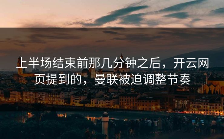 上半场结束前那几分钟之后，开云网页提到的，曼联被迫调整节奏