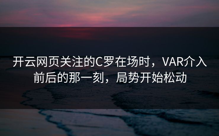 开云网页关注的C罗在场时，VAR介入前后的那一刻，局势开始松动