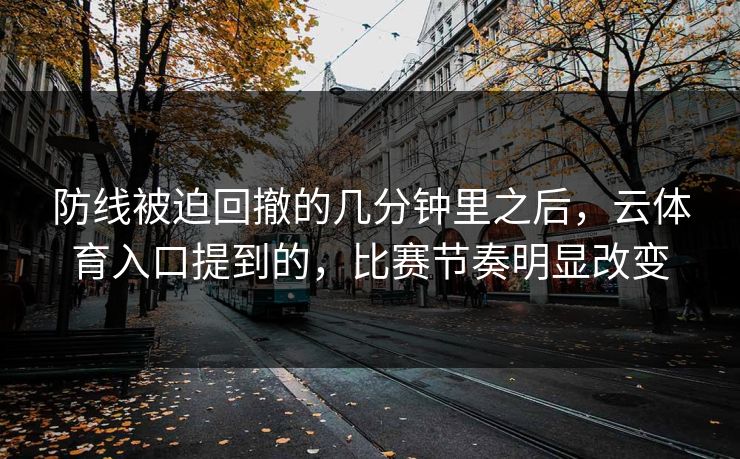 防线被迫回撤的几分钟里之后，云体育入口提到的，比赛节奏明显改变