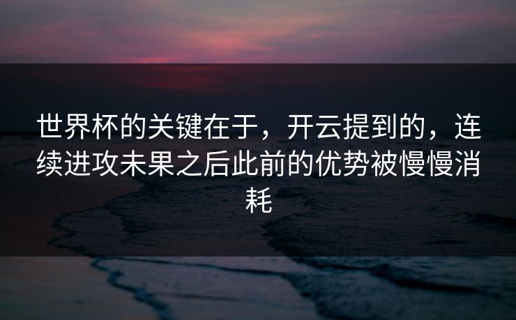 世界杯的关键在于，开云提到的，连续进攻未果之后此前的优势被慢慢消耗