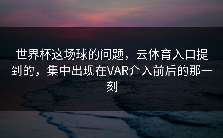 世界杯这场球的问题，云体育入口提到的，集中出现在VAR介入前后的那一刻