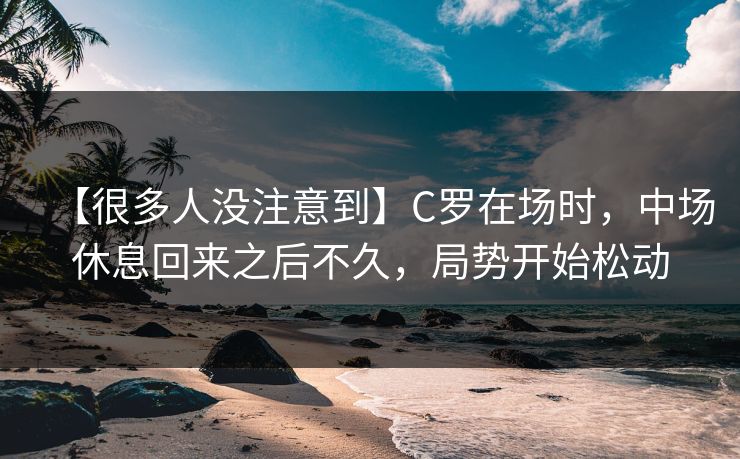 【很多人没注意到】C罗在场时，中场休息回来之后不久，局势开始松动