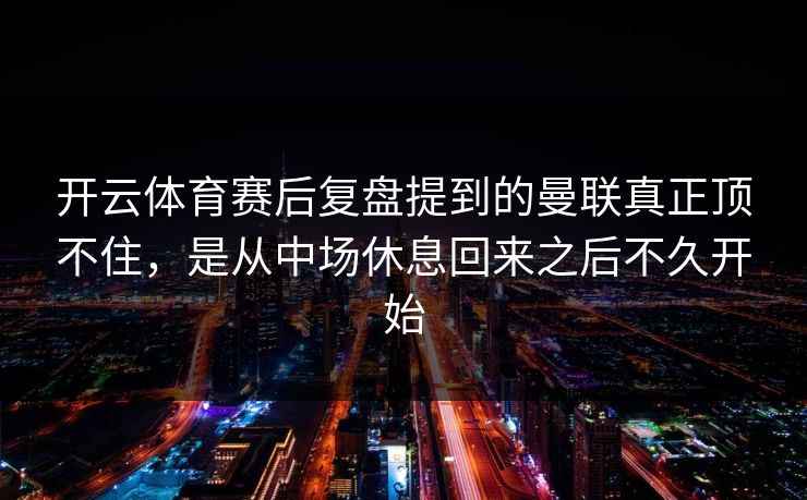 开云体育赛后复盘提到的曼联真正顶不住，是从中场休息回来之后不久开始