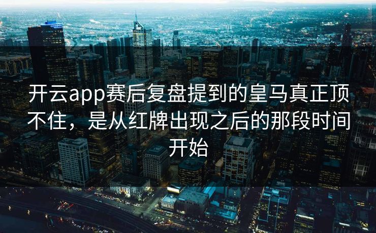 开云app赛后复盘提到的皇马真正顶不住，是从红牌出现之后的那段时间开始
