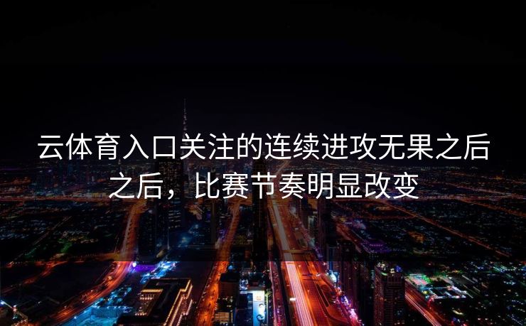 云体育入口关注的连续进攻无果之后之后，比赛节奏明显改变