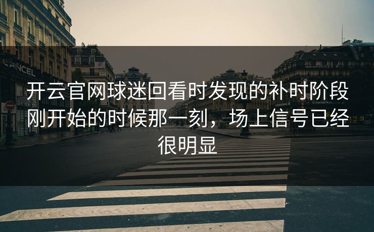 开云官网球迷回看时发现的补时阶段刚开始的时候那一刻，场上信号已经很明显