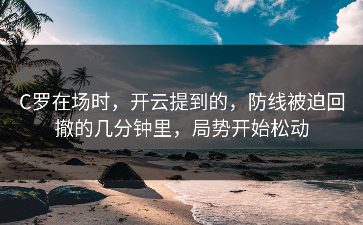 C罗在场时，开云提到的，防线被迫回撤的几分钟里，局势开始松动