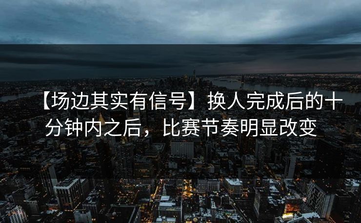 【场边其实有信号】换人完成后的十分钟内之后,比赛节奏明显改变 【场边其实有信号】换人完成后的十分钟内之后,比赛节奏明显改变