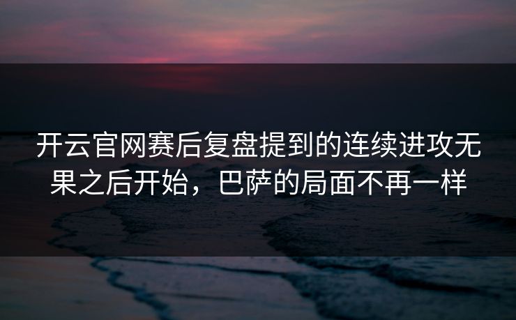 开云官网赛后复盘提到的连续进攻无果之后开始,巴萨的局面不再一样 开云官网赛后复盘提到的连续进攻无果之后开始,巴萨的局面不再一样