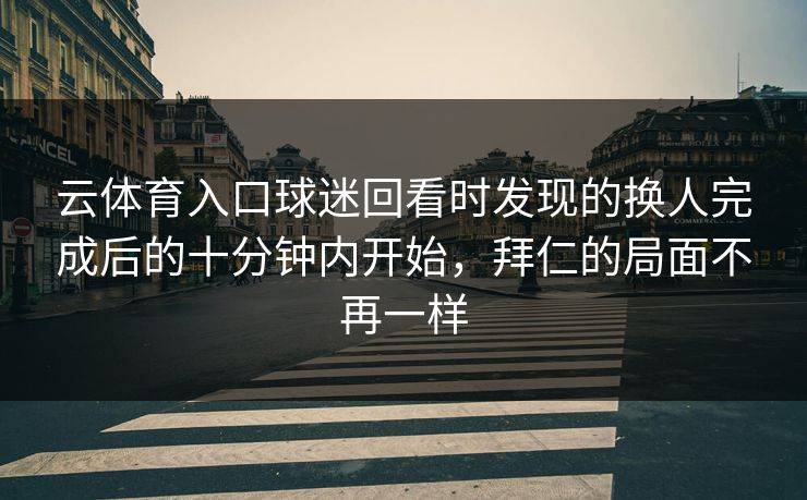 云体育入口球迷回看时发现的换人完成后的十分钟内开始，拜仁的局面不再一样