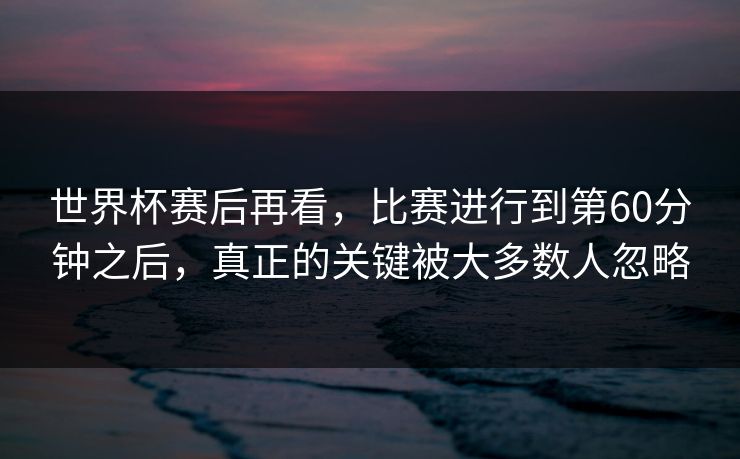 世界杯赛后再看，比赛进行到第60分钟之后，真正的关键被大多数人忽略