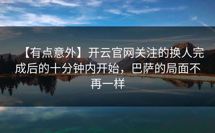 【有点意外】开云官网关注的换人完成后的十分钟内开始，巴萨的局面不再一样