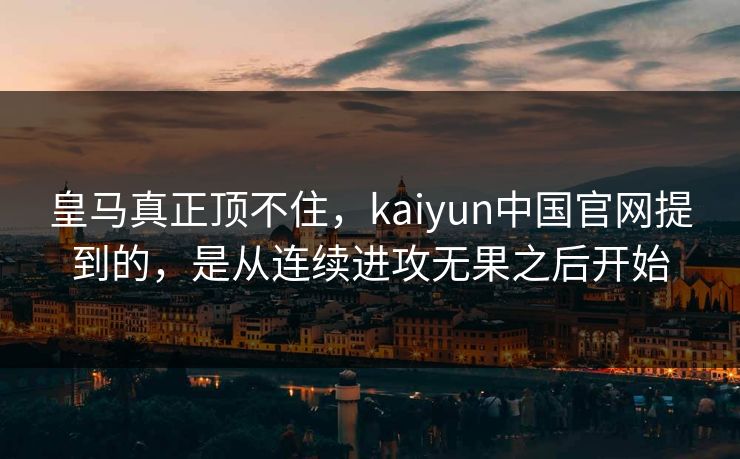 皇马真正顶不住，kaiyun中国官网提到的，是从连续进攻无果之后开始