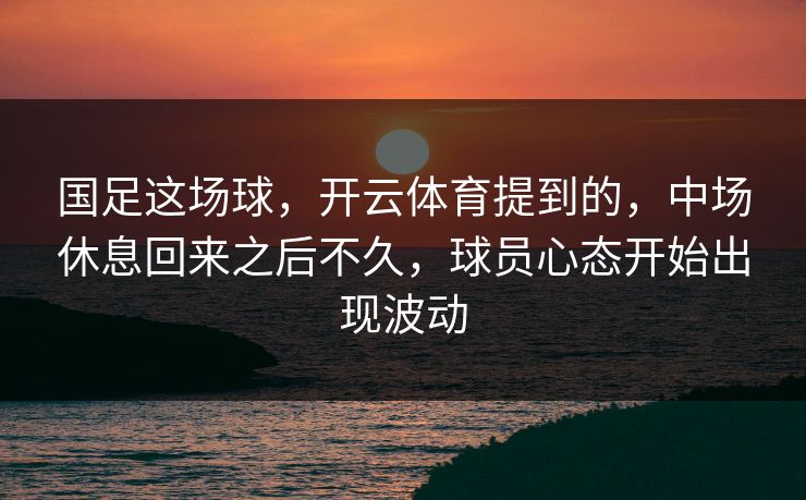 国足这场球，开云体育提到的，中场休息回来之后不久，球员心态开始出现波动