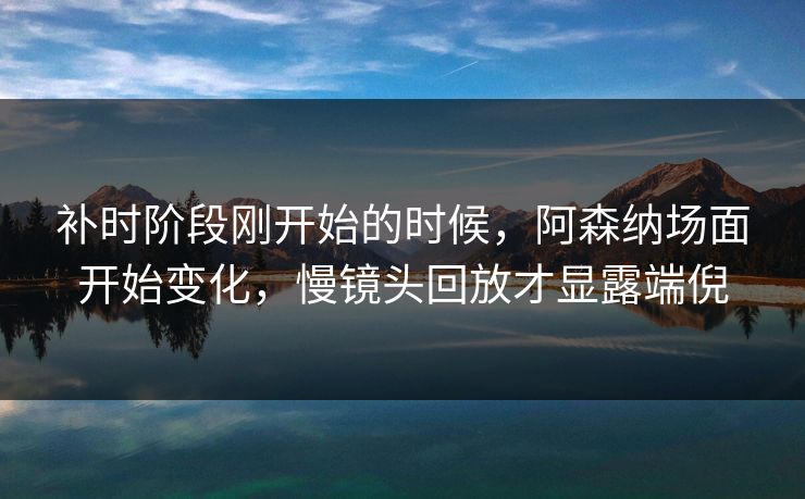补时阶段刚开始的时候，阿森纳场面开始变化，慢镜头回放才显露端倪