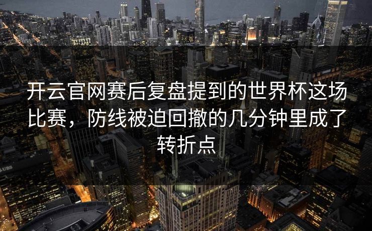 开云官网赛后复盘提到的世界杯这场比赛,防线被迫回撤的几分钟里成了转折点 开云官网赛后复盘提到的世界杯这场比赛,防线被迫回撤的几分钟里成了转折点