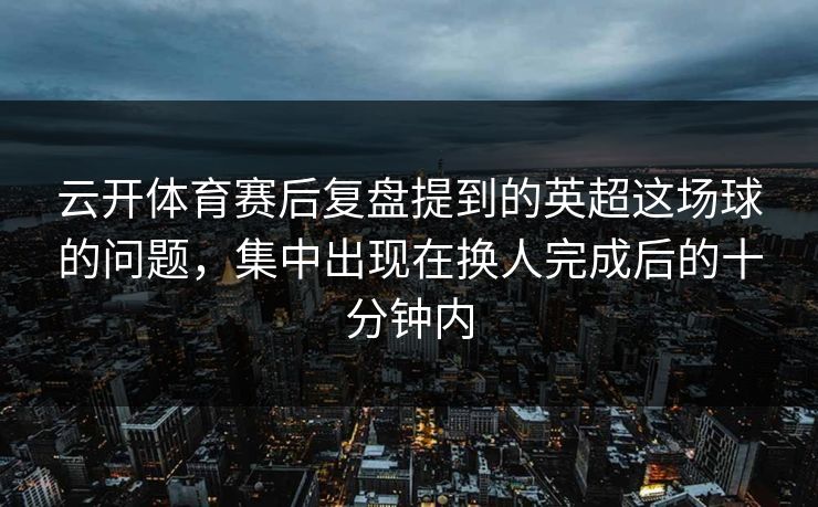 云开体育赛后复盘提到的英超这场球的问题,集中出现在换人完成后的十分钟内 云开体育赛后复盘提到的英超这场球的问题,集中出现在换人完成后的十分钟内