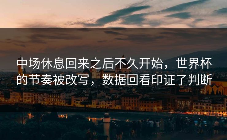 中场休息回来之后不久开始,世界杯的节奏被改写,数据回看印证了判断 中场休息回来之后不久开始,世界杯的节奏被改写,数据回看印证了判断