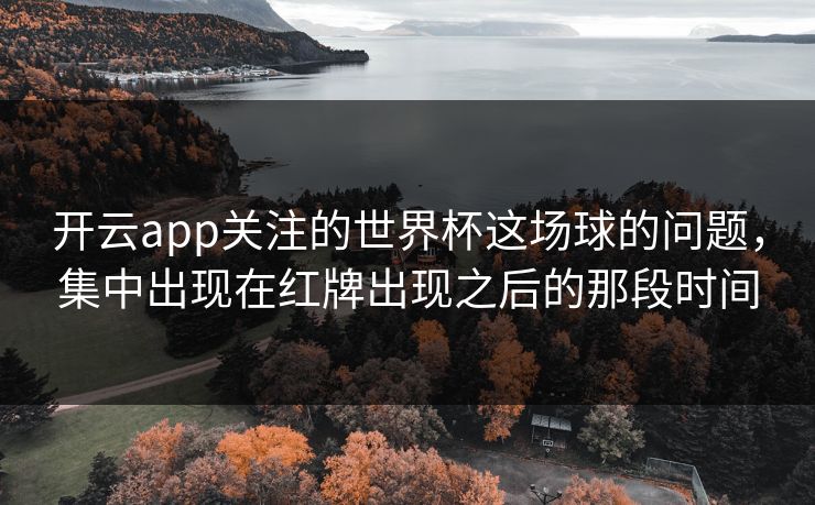 开云app关注的世界杯这场球的问题，集中出现在红牌出现之后的那段时间