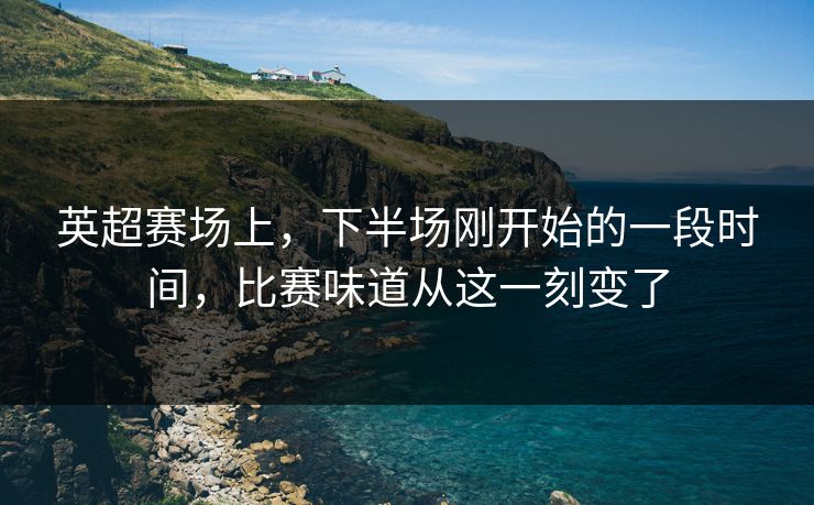 英超赛场上，下半场刚开始的一段时间，比赛味道从这一刻变了