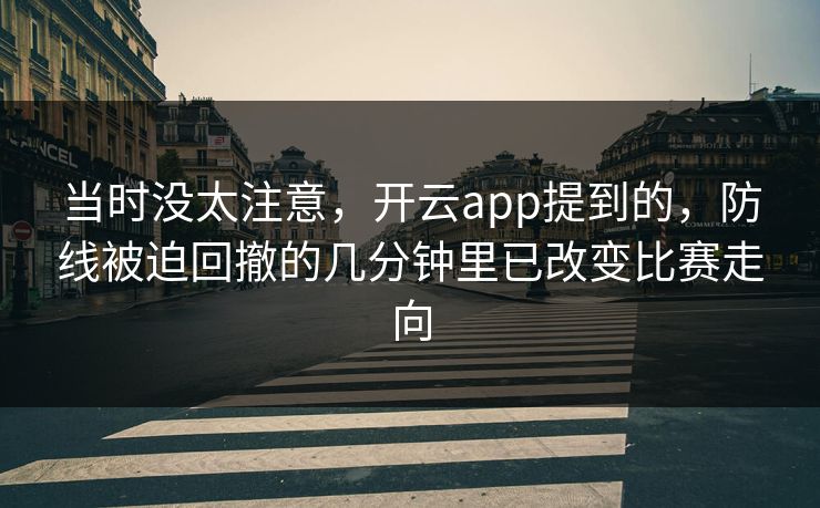 当时没太注意,开云app提到的,防线被迫回撤的几分钟里已改变比赛走向 当时没太注意,开云app提到的,防线被迫回撤的几分钟里已改变比赛走向
