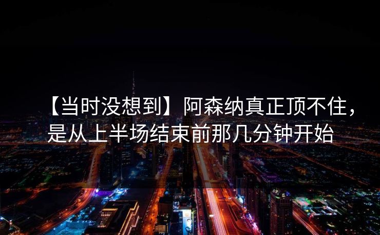 【当时没想到】阿森纳真正顶不住，是从上半场结束前那几分钟开始