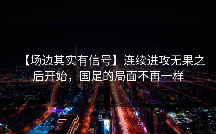 【场边其实有信号】连续进攻无果之后开始，国足的局面不再一样