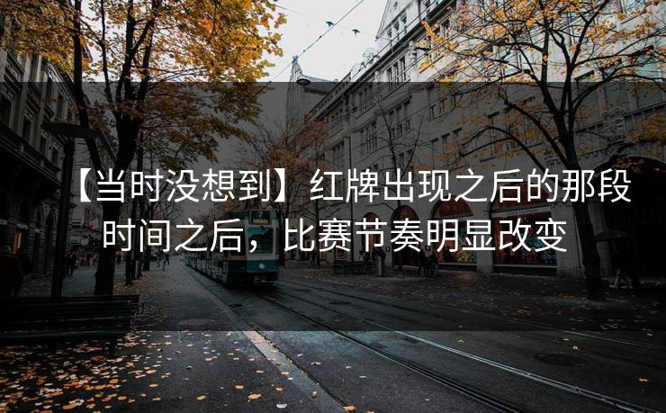 【当时没想到】红牌出现之后的那段时间之后,比赛节奏明显改变 【当时没想到】红牌出现之后的那段时间之后,比赛节奏明显改变