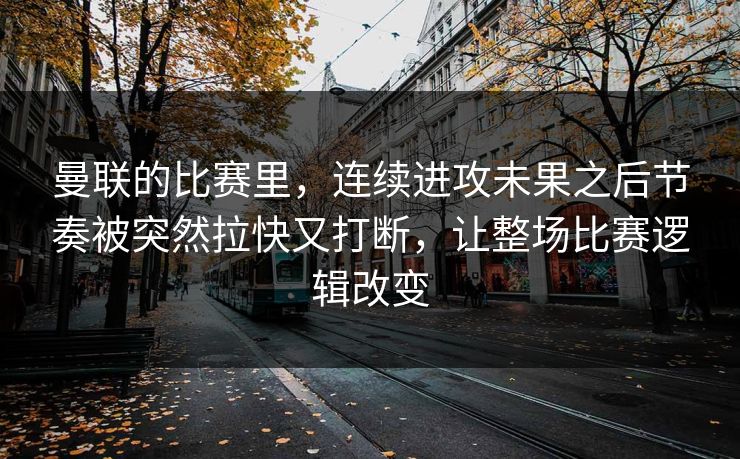 曼联的比赛里，连续进攻未果之后节奏被突然拉快又打断，让整场比赛逻辑改变