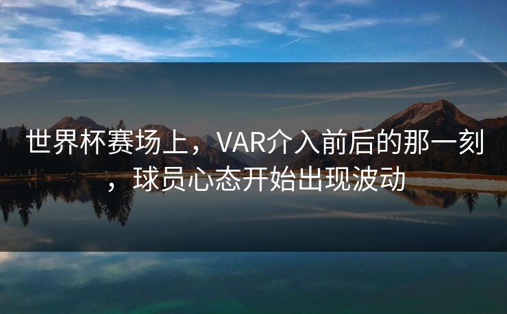 世界杯赛场上，VAR介入前后的那一刻，球员心态开始出现波动