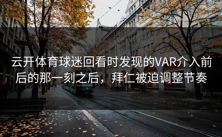 云开体育球迷回看时发现的VAR介入前后的那一刻之后，拜仁被迫调整节奏