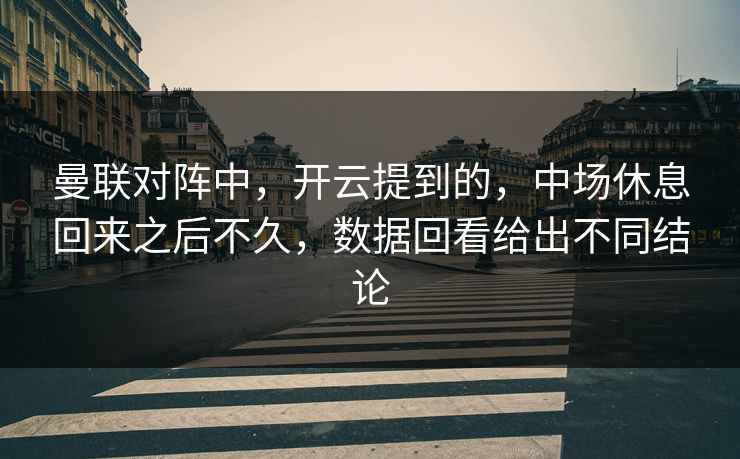 曼联对阵中，开云提到的，中场休息回来之后不久，数据回看给出不同结论